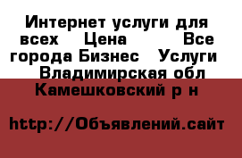 Интернет услуги для всех! › Цена ­ 300 - Все города Бизнес » Услуги   . Владимирская обл.,Камешковский р-н